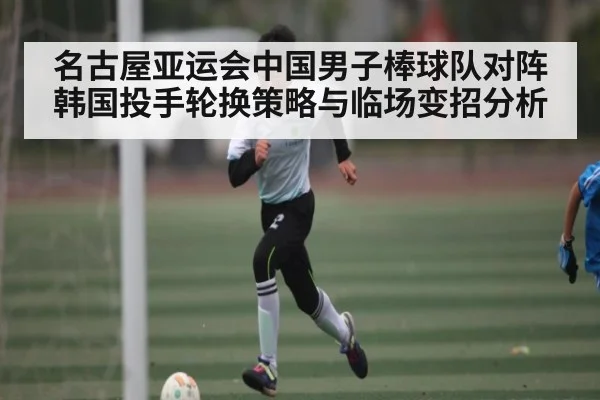 名古屋亚运会中国男子棒球队对阵韩国投手轮换策略与临场变招分析