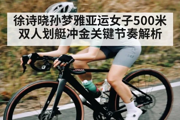 徐诗晓孙梦雅亚运女子500米双人划艇冲金关键节奏解析