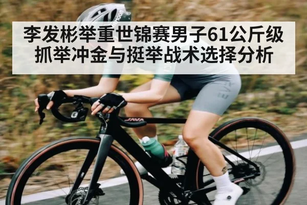 李发彬举重世锦赛男子61公斤级抓举冲金与挺举战术选择分析