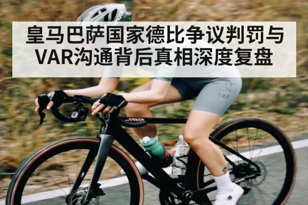 皇马巴萨国家德比争议判罚与VAR沟通背后真相深度复盘