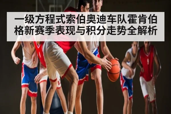 一级方程式索伯奥迪车队霍肯伯格新赛季表现与积分走势全解析