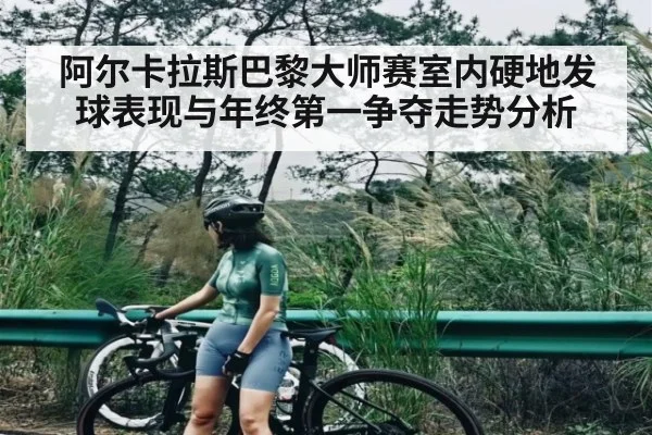 阿尔卡拉斯巴黎大师赛室内硬地发球表现与年终第一争夺走势分析
