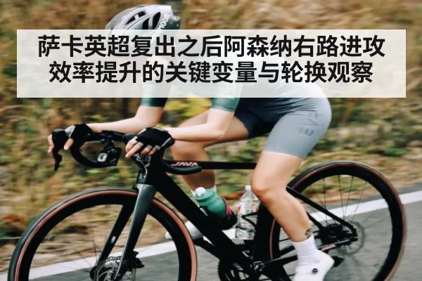 萨卡英超复出之后阿森纳右路进攻效率提升的关键变量与轮换观察