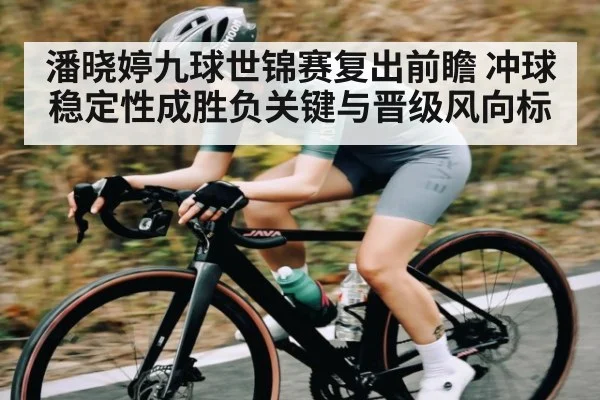 潘晓婷九球世锦赛复出前瞻 冲球稳定性成胜负关键与晋级风向标